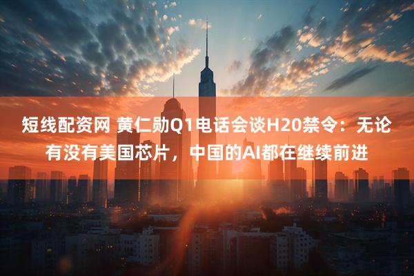短线配资网 黄仁勋Q1电话会谈H20禁令：无论有没有美国芯片，中国的AI都在继续前进