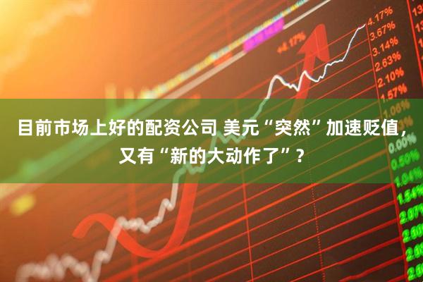 目前市场上好的配资公司 美元“突然”加速贬值，又有“新的大动作了”？