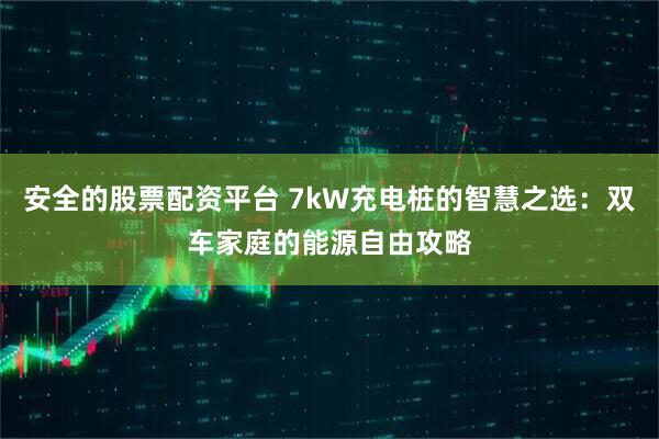 安全的股票配资平台 7kW充电桩的智慧之选：双车家庭的能源自由攻略