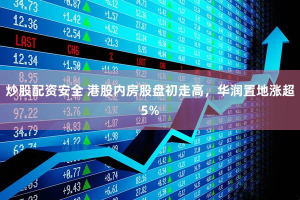 炒股配资安全 港股内房股盘初走高，华润置地涨超5%