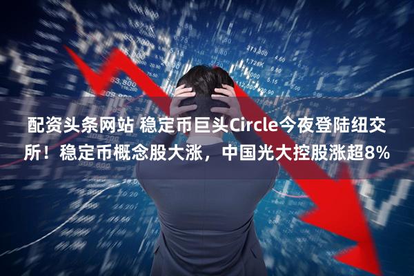 配资头条网站 稳定币巨头Circle今夜登陆纽交所！稳定币概念股大涨，中国光大控股涨超8%
