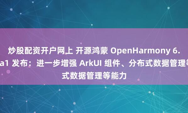 炒股配资开户网上 开源鸿蒙 OpenHarmony 6.0 Beta1 发布：进一步增强 ArkUI 组件、分布式数据管理等能力