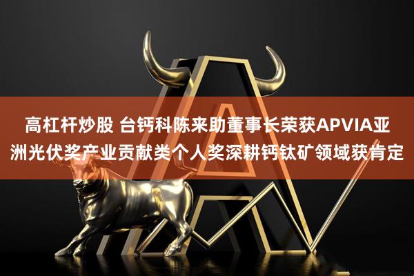 高杠杆炒股 台钙科陈来助董事长荣获APVIA亚洲光伏奖产业贡献类个人奖　深耕钙钛矿领域获肯定