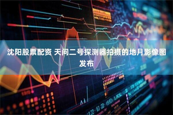沈阳股票配资 天问二号探测器拍摄的地月影像图发布