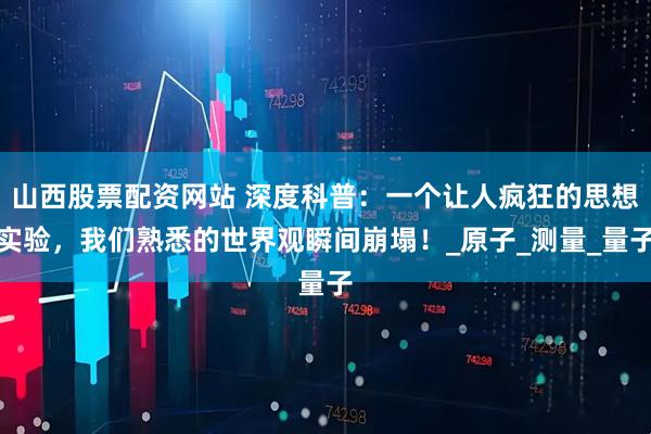 山西股票配资网站 深度科普：一个让人疯狂的思想实验，我们熟悉的世界观瞬间崩塌！_原子_测量_量子