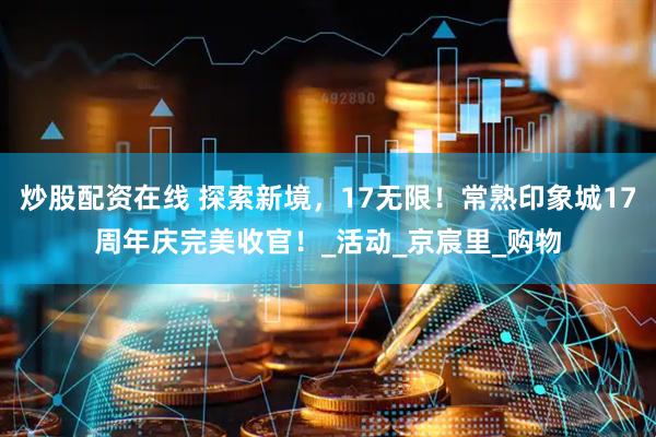 炒股配资在线 探索新境，17无限！常熟印象城17周年庆完美收官！_活动_京宸里_购物