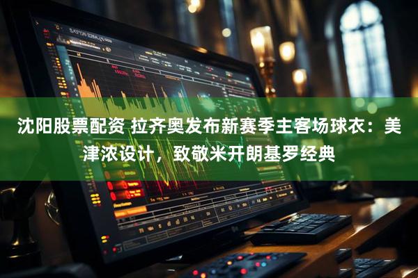 沈阳股票配资 拉齐奥发布新赛季主客场球衣：美津浓设计，致敬米开朗基罗经典