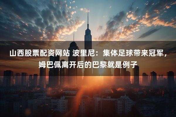 山西股票配资网站 波里尼：集体足球带来冠军，姆巴佩离开后的巴黎就是例子