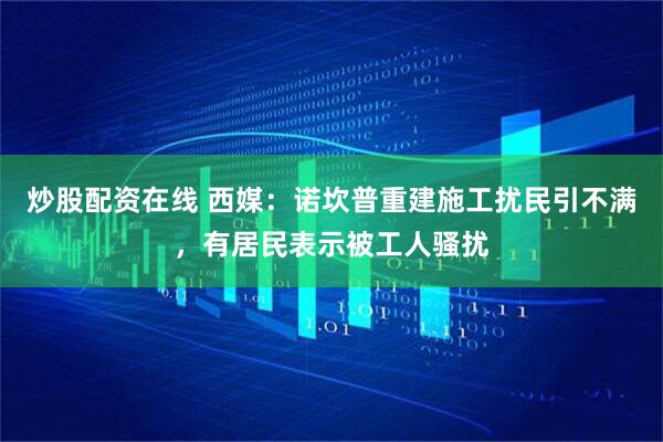 炒股配资在线 西媒：诺坎普重建施工扰民引不满，有居民表示被工人骚扰