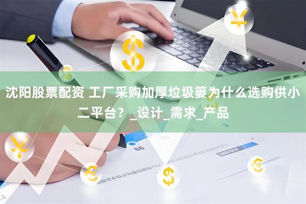 沈阳股票配资 工厂采购加厚垃圾篓为什么选购供小二平台？_设计_需求_产品