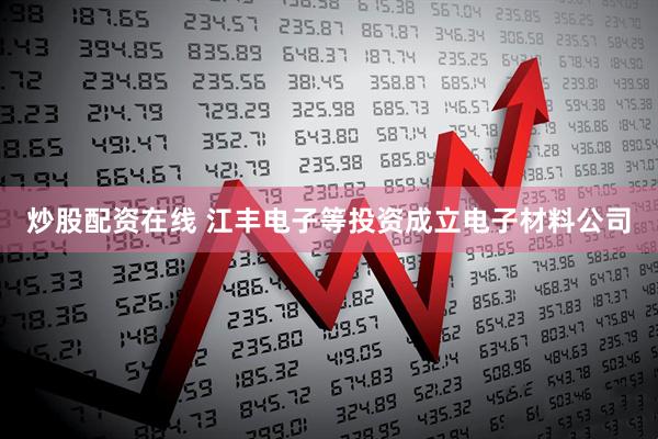 炒股配资在线 江丰电子等投资成立电子材料公司