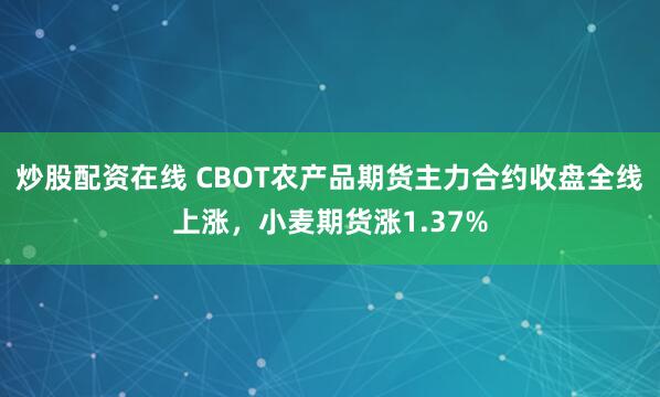 炒股配资在线 CBOT农产品期货主力合约收盘全线上涨，小麦期货涨1.37%