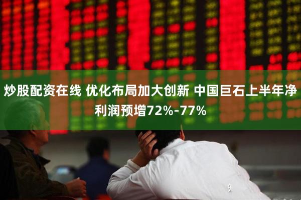 炒股配资在线 优化布局加大创新 中国巨石上半年净利润预增72%-77%