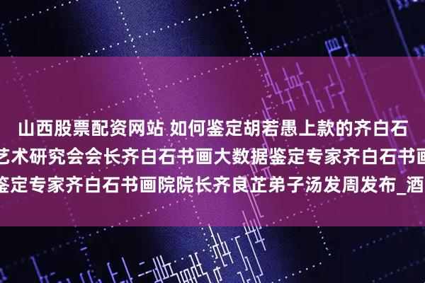 山西股票配资网站 如何鉴定胡若愚上款的齐白石《寿酒》，上海齐白石艺术研究会会长齐白石书画大数据鉴定专家齐白石书画院院长齐良芷弟子汤发周发布_酒壶_传人