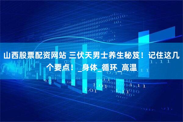 山西股票配资网站 三伏天男士养生秘笈！记住这几个要点！_身体_循环_高温