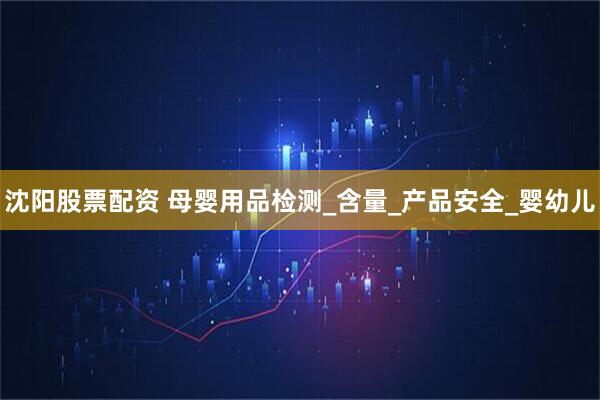 沈阳股票配资 母婴用品检测_含量_产品安全_婴幼儿