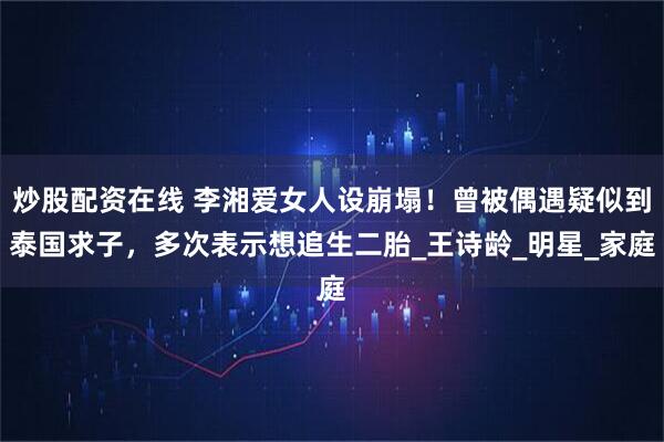 炒股配资在线 李湘爱女人设崩塌！曾被偶遇疑似到泰国求子，多次表示想追生二胎_王诗龄_明星_家庭