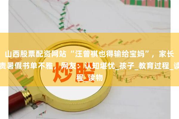 山西股票配资网站 “汪曾祺也得输给宝妈”，家长指责暑假书单不雅，网友：认知堪忧_孩子_教育过程_读物