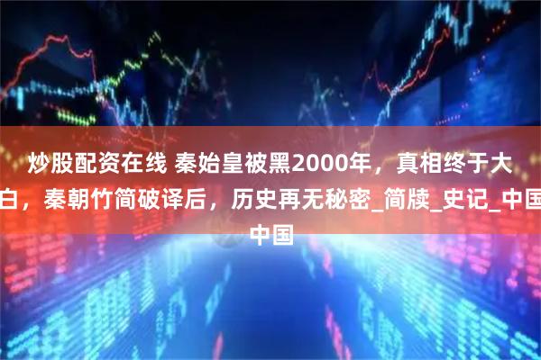 炒股配资在线 秦始皇被黑2000年，真相终于大白，秦朝竹简破译后，历史再无秘密_简牍_史记_中国