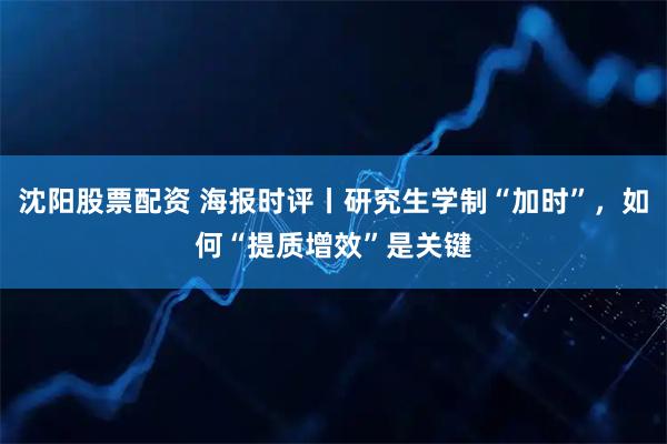 沈阳股票配资 海报时评丨研究生学制“加时”，如何“提质增效”是关键