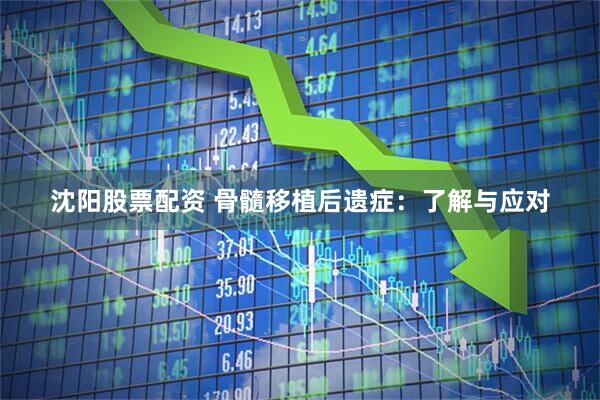 沈阳股票配资 骨髓移植后遗症：了解与应对