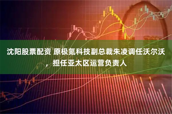 沈阳股票配资 原极氪科技副总裁朱凌调任沃尔沃，担任亚太区运营负责人