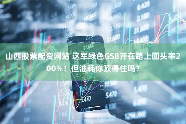 山西股票配资网站 这军绿色GS8开在路上回头率200%！但油耗你顶得住吗？