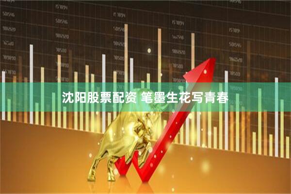 沈阳股票配资 笔墨生花写青春