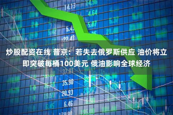 炒股配资在线 普京：若失去俄罗斯供应 油价将立即突破每桶100美元 俄油影响全球经济
