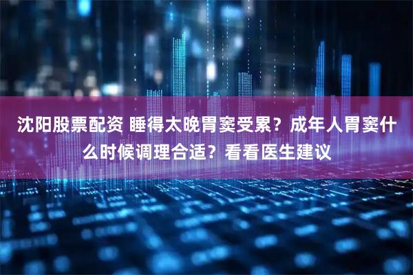 沈阳股票配资 睡得太晚胃窦受累?成年人胃窦什么时候调理合适?看看医生建议