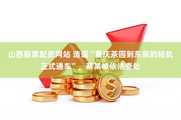 山西股票配资网站 造谣“重庆茶园到东泉的轻轨正式通车”,蔡某被依法查处