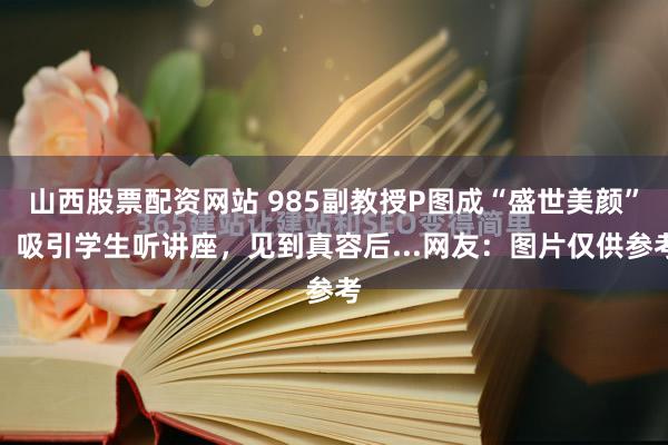 山西股票配资网站 985副教授P图成“盛世美颜”,吸引学生听讲座,见到真容后...网友:图片仅供参考