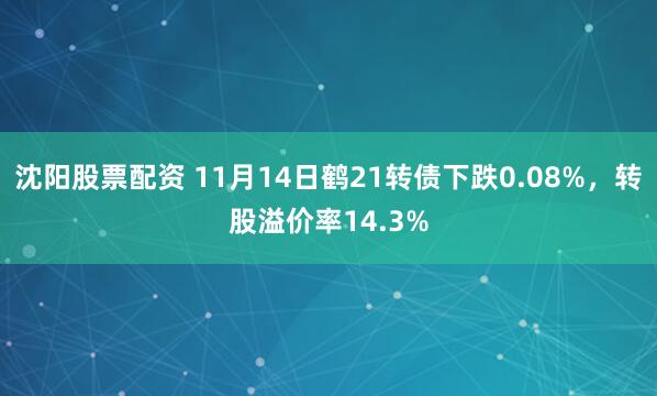 沈阳股票配资 11月14日鹤21转债下跌0.08%,转股溢价率14.3%
