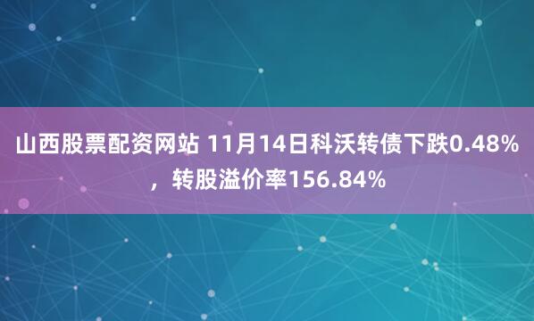 山西股票配资网站 11月14日科沃转债下跌0.48%,转股溢价率156.84%