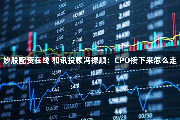 炒股配资在线 和讯投顾冯禄顺：CPO接下来怎么走