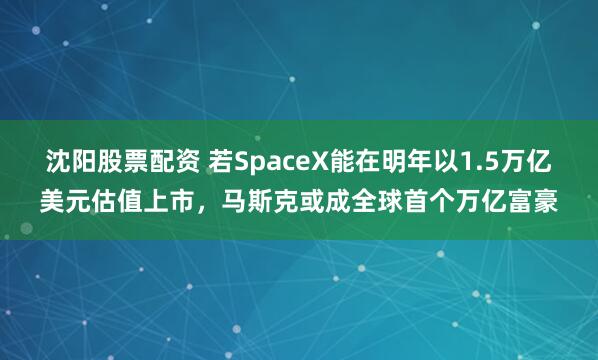 沈阳股票配资 若SpaceX能在明年以1.5万亿美元估值上市,马斯克或成全球首个万亿富豪