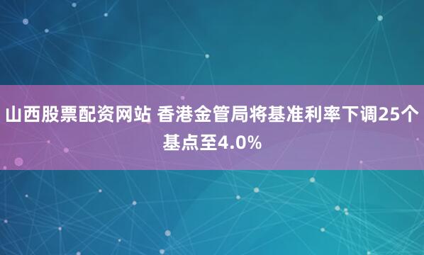 山西股票配资网站 香港金管局将基准利率下调25个基点至4.0%