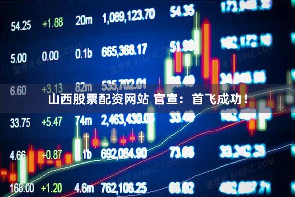 山西股票配资网站 官宣：首飞成功！