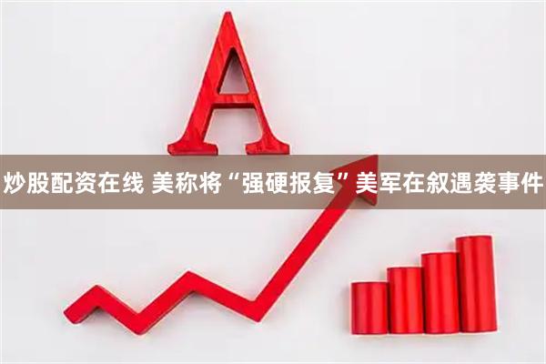 炒股配资在线 美称将“强硬报复”美军在叙遇袭事件