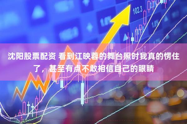 沈阳股票配资 看到江映蓉的舞台照时我真的愣住了，甚至有点不敢相信自己的眼睛