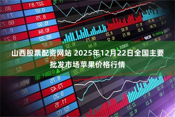 山西股票配资网站 2025年12月22日全国主要批发市场苹果价格行情