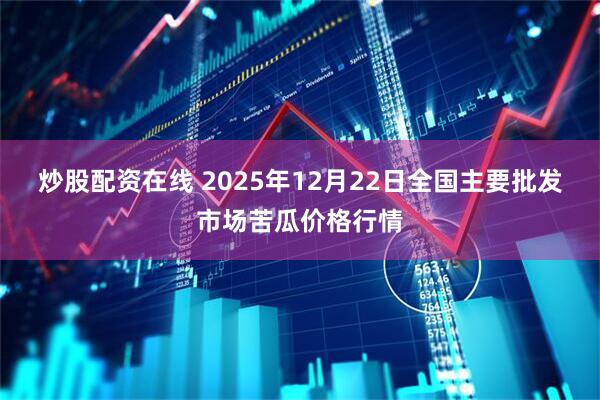 炒股配资在线 2025年12月22日全国主要批发市场苦瓜价格行情