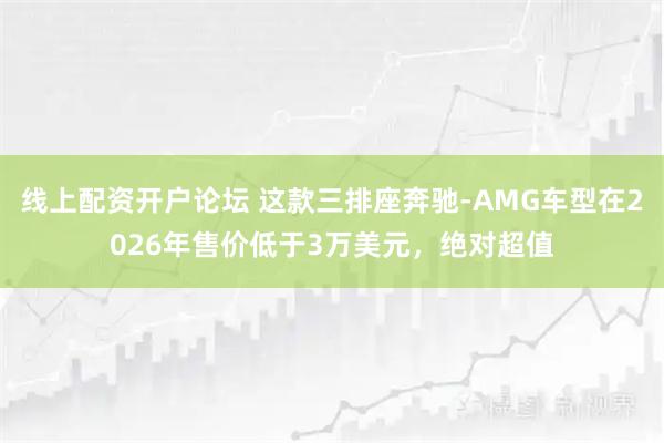 线上配资开户论坛 这款三排座奔驰-AMG车型在2026年售价低于3万美元，绝对超值