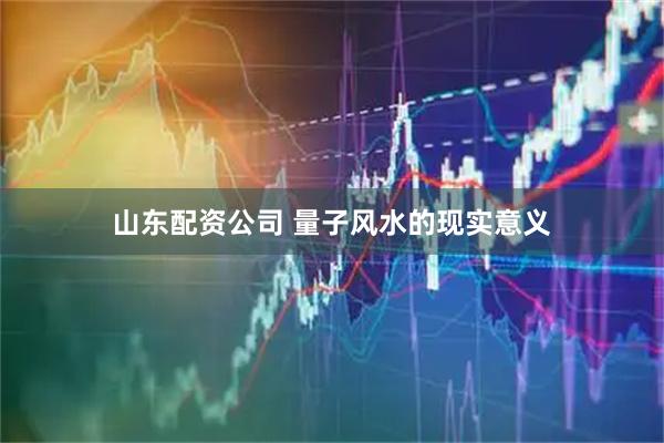 山东配资公司 量子风水的现实意义