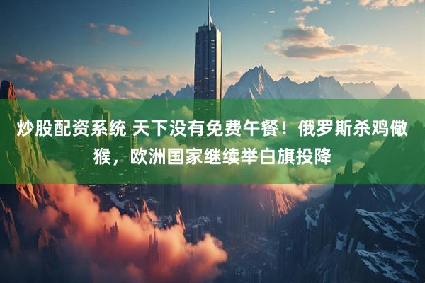 炒股配资系统 天下没有免费午餐！俄罗斯杀鸡儆猴，欧洲国家继续举白旗投降