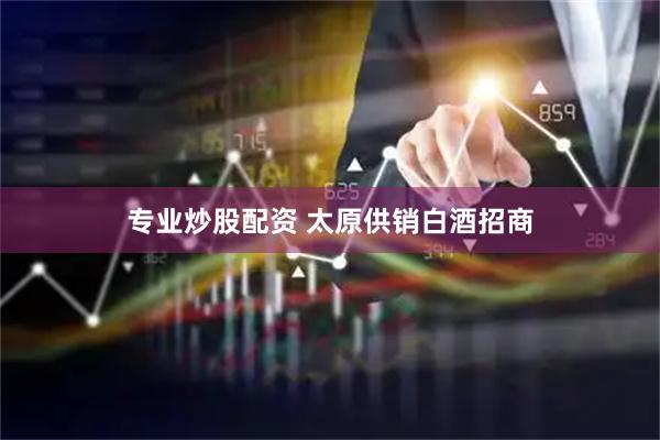 专业炒股配资 太原供销白酒招商