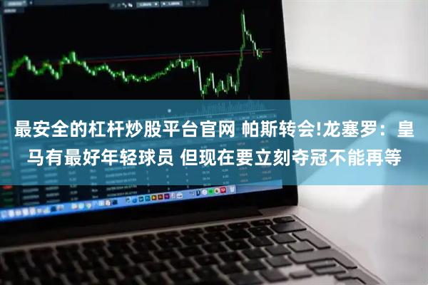 最安全的杠杆炒股平台官网 帕斯转会!龙塞罗：皇马有最好年轻球员 但现在要立刻夺冠不能再等