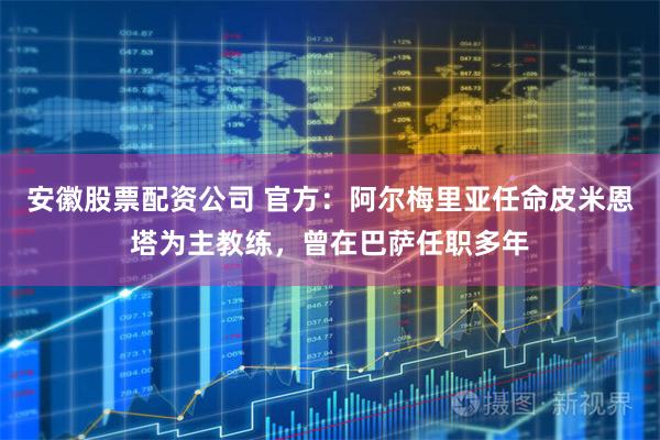 安徽股票配资公司 官方：阿尔梅里亚任命皮米恩塔为主教练，曾在巴萨任职多年