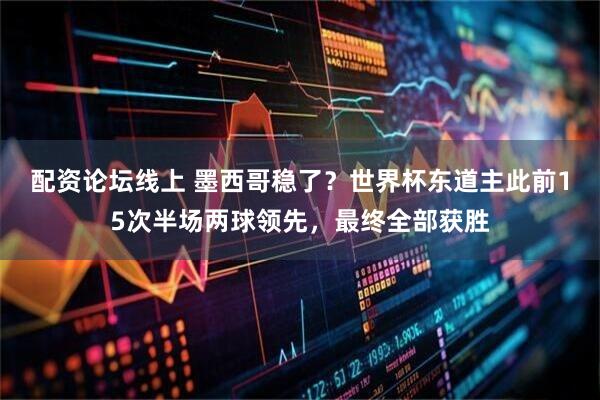 配资论坛线上 墨西哥稳了？世界杯东道主此前15次半场两球领先，最终全部获胜