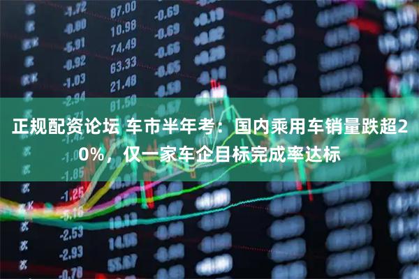 正规配资论坛 车市半年考：国内乘用车销量跌超20%，仅一家车企目标完成率达标